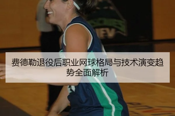 费德勒退役后职业网球格局与技术演变趋势全面解析 - kaiyun