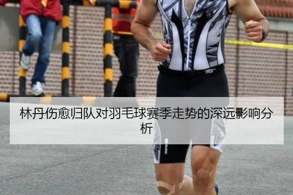 林丹伤愈归队对羽毛球赛季走势的深远影响分析