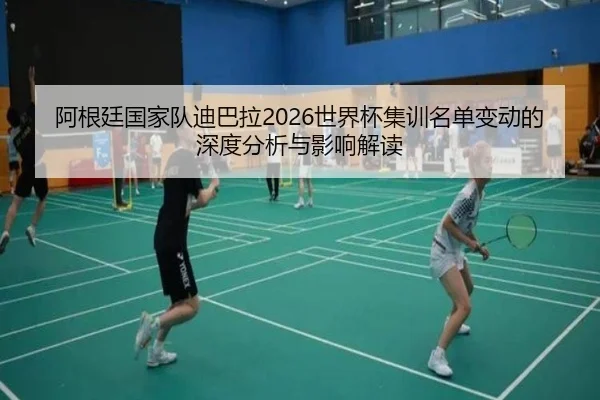 阿根廷国家队迪巴拉2026世界杯集训名单变动的深度分析与影响解读